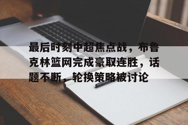 开云入口-最后时刻中超焦点战，布鲁克林篮网完成豪取连胜，话题不断，轮换策略被讨论(中超最长连胜纪录)