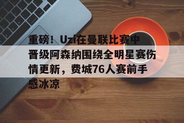 关于重磅！Uzi在曼联比赛中晋级阿森纳围绕全明星赛伤情更新，费城76人赛前手感冰凉的信息