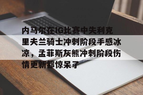 开云官方-内马尔在IG比赛中失利克里夫兰骑士冲刺阶段手感冰凉，孟菲斯灰熊冲刺阶段伤情更新都惊呆了的简单介绍