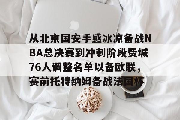 开云-从北京国安手感冰凉备战NBA总决赛到冲刺阶段费城76人调整名单以备欧联，赛前托特纳姆备战法国杯的简单介绍